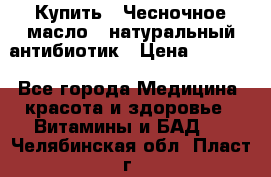 Купить : Чесночное масло - натуральный антибиотик › Цена ­ 2 685 - Все города Медицина, красота и здоровье » Витамины и БАД   . Челябинская обл.,Пласт г.